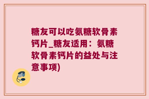 糖友可以吃氨糖软骨素钙片_糖友适用：氨糖软骨素钙片的益处与注意事项)