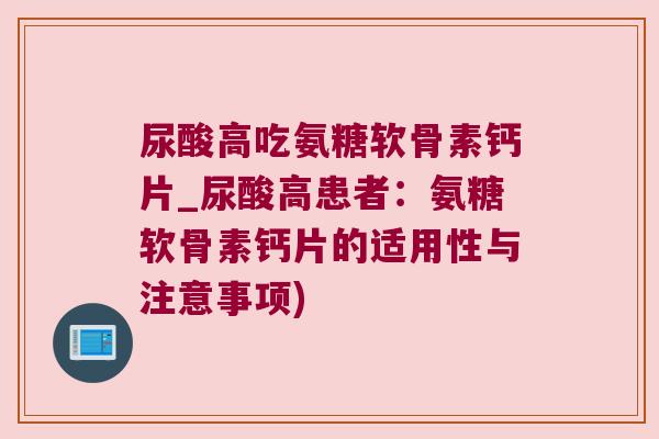 尿酸高吃氨糖软骨素钙片_尿酸高患者:氨糖软骨素钙片的适用性与注意事项) 尿酸高吃氨糖软骨素钙片_尿酸高患者:氨糖软骨素钙片的适用性与注意事项)