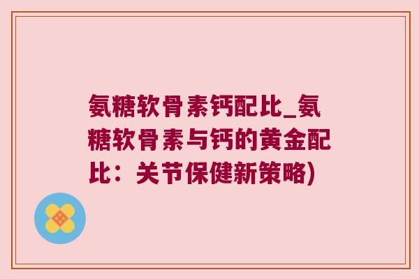 氨糖软骨素钙配比_氨糖软骨素与钙的黄金配比：关节保健新策略)