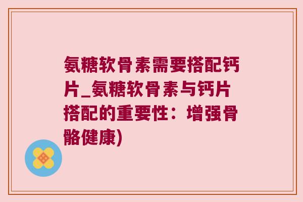 氨糖软骨素需要搭配钙片_氨糖软骨素与钙片搭配的重要性：增强骨骼健康)
