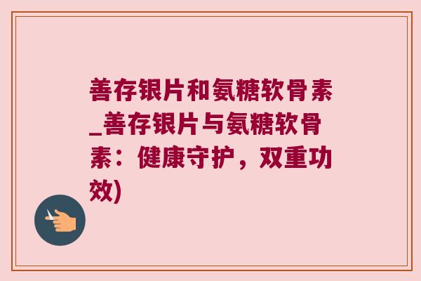 善存银片和氨糖软骨素_善存银片与氨糖软骨素:健康守护,双重功效) 善存银片和氨糖软骨素_善存银片与氨糖软骨素:健康守护,双重功效)