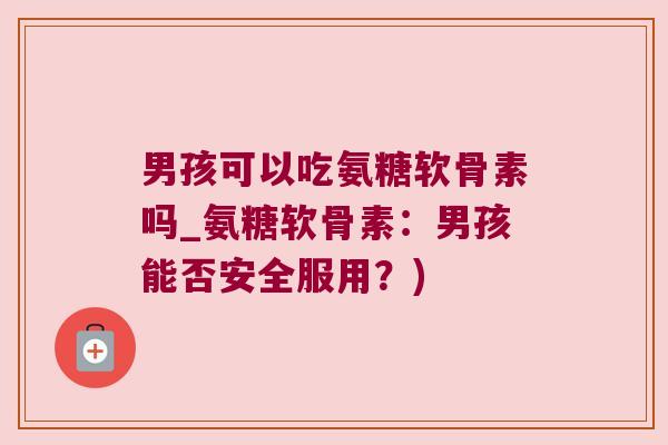 男孩可以吃氨糖软骨素吗_氨糖软骨素:男孩能否安全服用?) 男孩可以吃氨糖软骨素吗_氨糖软骨素:男孩能否安全服用?)