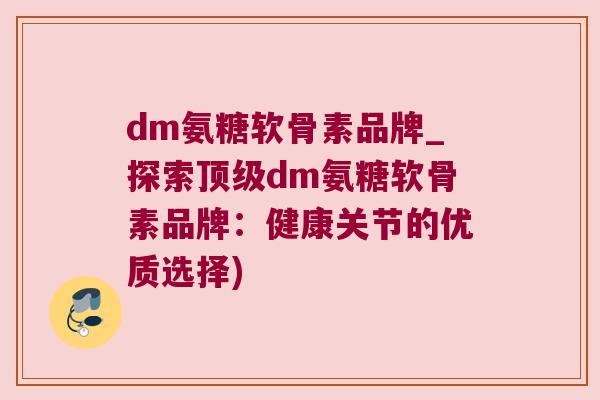 dm氨糖软骨素品牌_探索dm氨糖软骨素品牌:健康关节的优质选择) dm氨糖软骨素品牌_探索dm氨糖软骨素品牌:健康关节的优质选择)