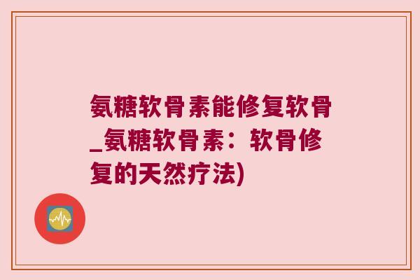 氨糖软骨素能修复软骨_氨糖软骨素:软骨修复的天然疗法) 氨糖软骨素能修复软骨_氨糖软骨素:软骨修复的天然疗法)