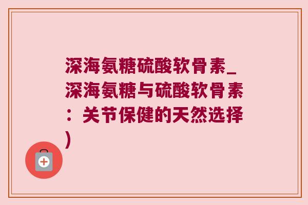 深海氨糖硫酸软骨素_深海氨糖与硫酸软骨素：关节保健的天然选择)