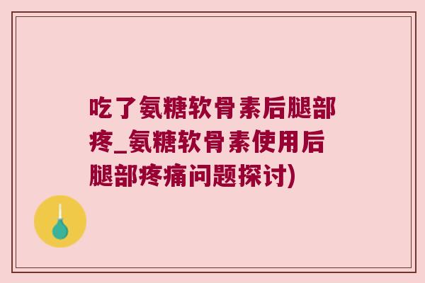 吃了氨糖软骨素后腿部疼_氨糖软骨素使用后腿部问题探讨) 吃了氨糖软骨素后腿部疼_氨糖软骨素使用后腿部问题探讨)