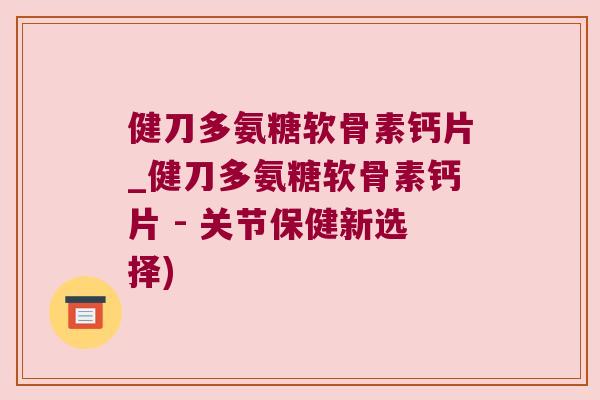 健刀多氨糖软骨素钙片_健刀多氨糖软骨素钙片 - 关节保健新选择)