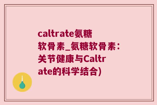 caltrate氨糖软骨素_氨糖软骨素：关节健康与Caltrate的科学结合)