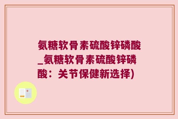 氨糖软骨素硫酸锌磷酸_氨糖软骨素硫酸锌磷酸:关节保健新选择) 氨糖软骨素硫酸锌磷酸_氨糖软骨素硫酸锌磷酸:关节保健新选择)