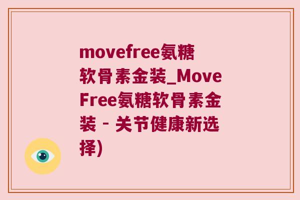 movefree氨糖软骨素金装_MoveFree氨糖软骨素金装 - 关节健康新选择)