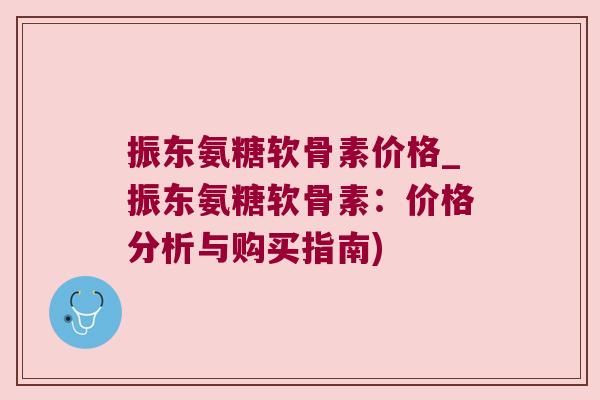 振东氨糖软骨素价格_振东氨糖软骨素:价格分析与购买指南) 振东氨糖软骨素价格_振东氨糖软骨素:价格分析与购买指南)