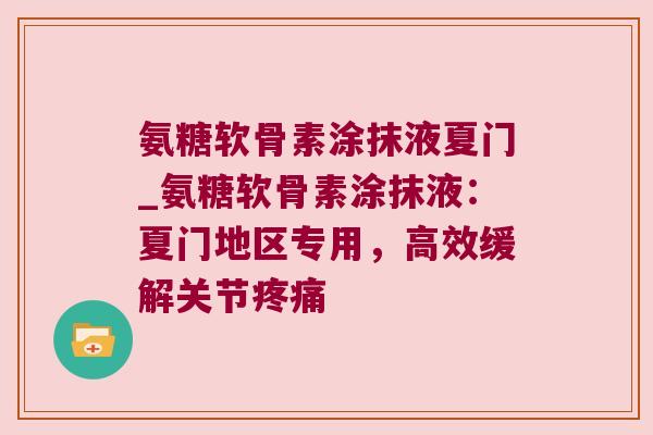 氨糖软骨素涂抹液夏门_氨糖软骨素涂抹液:夏门地区专用,高效缓解关节 氨糖软骨素涂抹液夏门_氨糖软骨素涂抹液:夏门地区专用,高效缓解关节