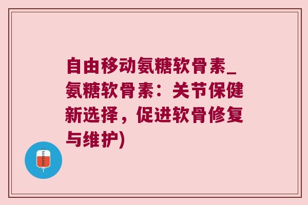 自由移动氨糖软骨素_氨糖软骨素：关节保健新选择，促进软骨修复与维护)