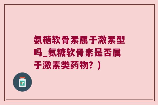 氨糖软骨素属于激素型吗_氨糖软骨素是否属于激素类?) 氨糖软骨素属于激素型吗_氨糖软骨素是否属于激素类?)