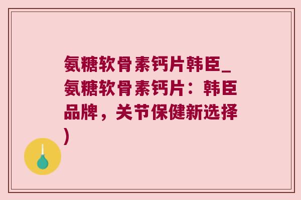 氨糖软骨素钙片韩臣_氨糖软骨素钙片：韩臣品牌，关节保健新选择)