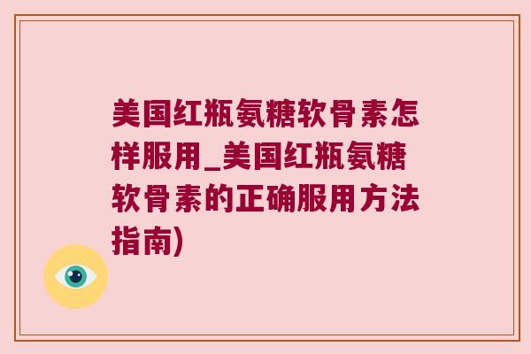 美国红瓶氨糖软骨素怎样服用_美国红瓶氨糖软骨素的正确服用方法指南) 美国红瓶氨糖软骨素怎样服用_美国红瓶氨糖软骨素的正确服用方法指南)