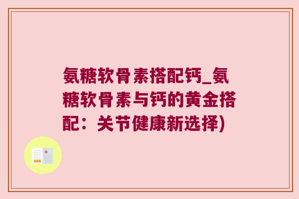 氨糖软骨素搭配钙_氨糖软骨素与钙的黄金搭配:关节健康新选择) 氨糖软骨素搭配钙_氨糖软骨素与钙的黄金搭配:关节健康新选择)