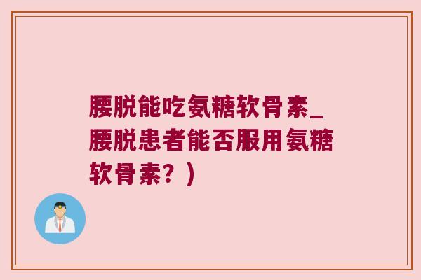 腰脱能吃氨糖软骨素_腰脱患者能否服用氨糖软骨素?) 腰脱能吃氨糖软骨素_腰脱患者能否服用氨糖软骨素?)