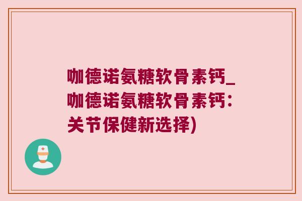 咖德诺氨糖软骨素钙_咖德诺氨糖软骨素钙:关节保健新选择) 咖德诺氨糖软骨素钙_咖德诺氨糖软骨素钙:关节保健新选择)