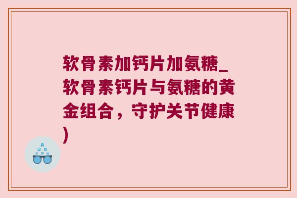 软骨素加钙片加氨糖_软骨素钙片与氨糖的黄金组合,守护关节健康) 软骨素加钙片加氨糖_软骨素钙片与氨糖的黄金组合,守护关节健康)