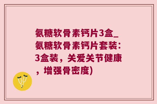 氨糖软骨素钙片3盒_氨糖软骨素钙片套装：3盒装，关爱关节健康，增强骨密度)