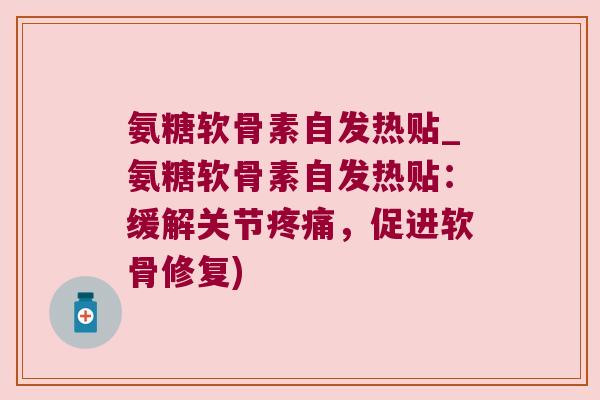 氨糖软骨素自发热贴_氨糖软骨素自发热贴：缓解关节，促进软骨修复)
