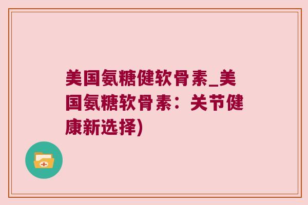 美国氨糖健软骨素_美国氨糖软骨素:关节健康新选择) 美国氨糖健软骨素_美国氨糖软骨素:关节健康新选择)