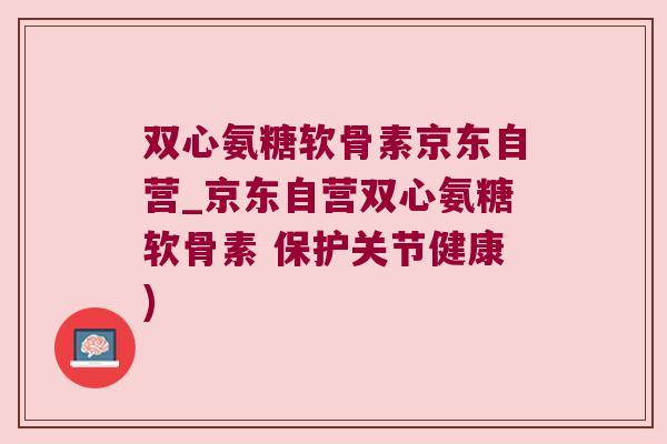 双心氨糖软骨素京东自营_京东自营双心氨糖软骨素 保护关节健康) 双心氨糖软骨素京东自营_京东自营双心氨糖软骨素 保护关节健康)