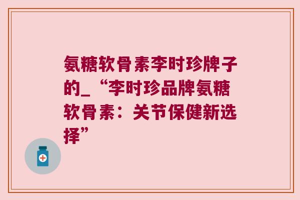 氨糖软骨素李时珍牌子的_“李时珍品牌氨糖软骨素：关节保健新选择”