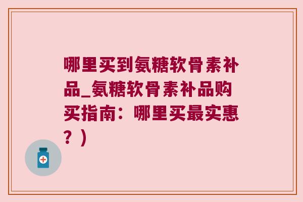 哪里买到氨糖软骨素补品_氨糖软骨素补品购买指南：哪里买实惠？)