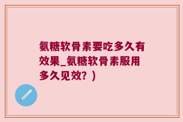 氨糖软骨素要吃多久有效果_氨糖软骨素服用多久见效?) 氨糖软骨素要吃多久有效果_氨糖软骨素服用多久见效?)