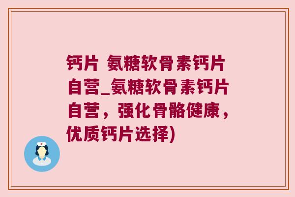 钙片 氨糖软骨素钙片自营_氨糖软骨素钙片自营,强化骨骼健康,优质钙片选择) 钙片 氨糖软骨素钙片自营_氨糖软骨素钙片自营,强化骨骼健康,优质钙片选择)