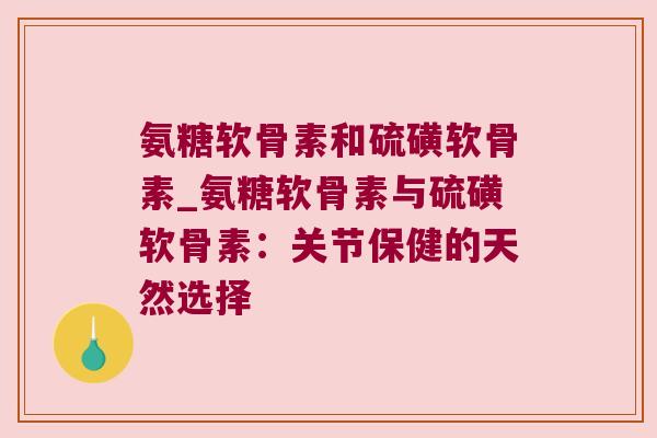 氨糖软骨素和硫磺软骨素_氨糖软骨素与硫磺软骨素:关节保健的天然选择 氨糖软骨素和硫磺软骨素_氨糖软骨素与硫磺软骨素:关节保健的天然选择