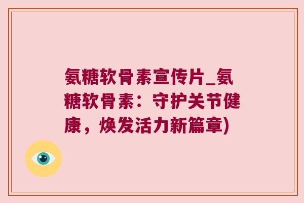 氨糖软骨素宣传片_氨糖软骨素:守护关节健康,焕发活力新篇章) 氨糖软骨素宣传片_氨糖软骨素:守护关节健康,焕发活力新篇章)