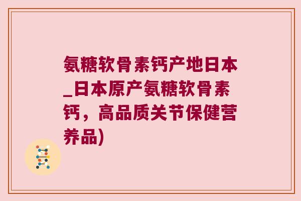 氨糖软骨素钙产地日本_日本原产氨糖软骨素钙,高品质关节保健营养品) 氨糖软骨素钙产地日本_日本原产氨糖软骨素钙,高品质关节保健营养品)