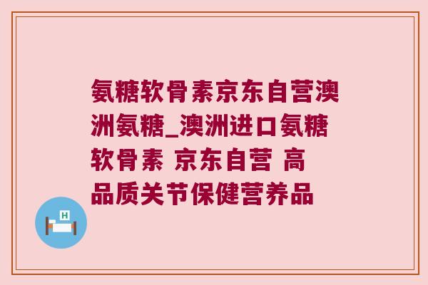 氨糖软骨素京东自营澳洲氨糖_澳洲进口氨糖软骨素 京东自营 高品质关节保健营养品 氨糖软骨素京东自营澳洲氨糖_澳洲进口氨糖软骨素 京东自营 高品质关节保健营养品