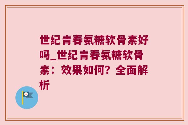 世纪青春氨糖软骨素好吗_世纪青春氨糖软骨素：效果如何？全面解析