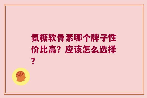 氨糖软骨素哪个牌子性价比高?应该怎么选择? 氨糖软骨素哪个牌子性价比高?应该怎么选择?