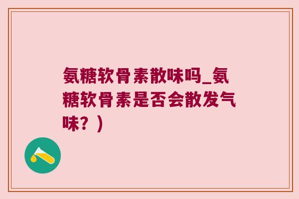 氨糖软骨素散味吗_氨糖软骨素是否会散发气味？)