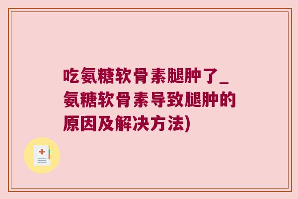 吃氨糖软骨素腿肿了_氨糖软骨素导致腿肿的原因及解决方法) 吃氨糖软骨素腿肿了_氨糖软骨素导致腿肿的原因及解决方法)