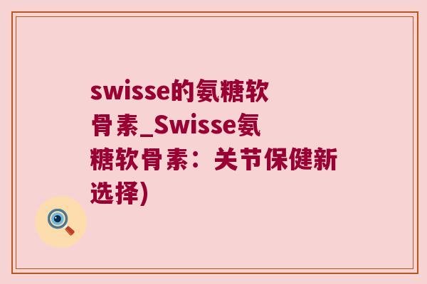 swisse的氨糖软骨素_Swisse氨糖软骨素:关节保健新选择) swisse的氨糖软骨素_Swisse氨糖软骨素:关节保健新选择)