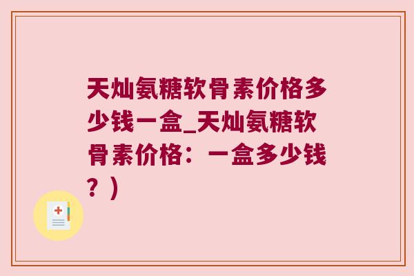 天灿氨糖软骨素价格多少钱一盒_天灿氨糖软骨素价格:一盒多少钱?) 天灿氨糖软骨素价格多少钱一盒_天灿氨糖软骨素价格:一盒多少钱?)