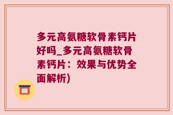 多元高氨糖软骨素钙片好吗_多元高氨糖软骨素钙片:效果与优势全面解析) 多元高氨糖软骨素钙片好吗_多元高氨糖软骨素钙片:效果与优势全面解析)