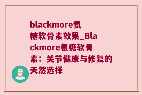 blackmore氨糖软骨素效果_Blackmore氨糖软骨素：关节健康与修复的天然选择