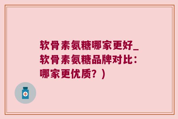 软骨素氨糖哪家更好_软骨素氨糖品牌对比:哪家更优质?) 软骨素氨糖哪家更好_软骨素氨糖品牌对比:哪家更优质?)