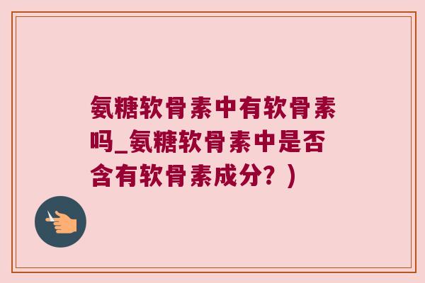 氨糖软骨素中有软骨素吗_氨糖软骨素中是否含有软骨素成分?) 氨糖软骨素中有软骨素吗_氨糖软骨素中是否含有软骨素成分?)