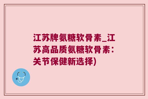 江苏牌氨糖软骨素_江苏高品质氨糖软骨素:关节保健新选择) 江苏牌氨糖软骨素_江苏高品质氨糖软骨素:关节保健新选择)