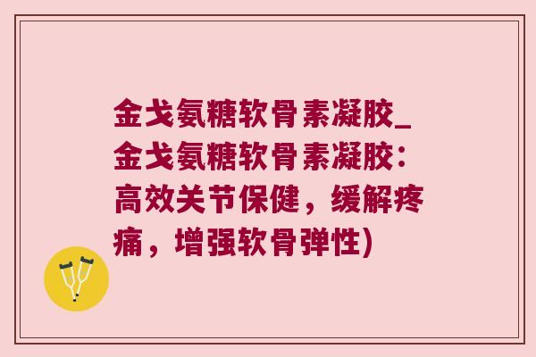 金戈氨糖软骨素凝胶_金戈氨糖软骨素凝胶：高效关节保健，缓解，增强软骨弹性)