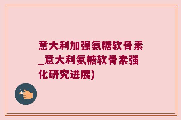 意大利加强氨糖软骨素_意大利氨糖软骨素强化研究进展)