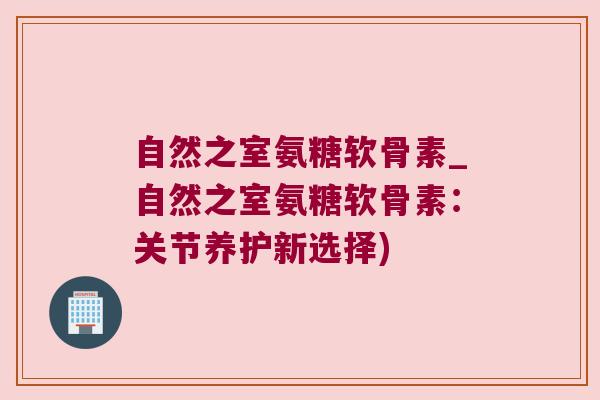 自然之室氨糖软骨素_自然之室氨糖软骨素：关节养护新选择)
